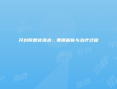 开封厚唇修薄术：费用解析与治疗过程