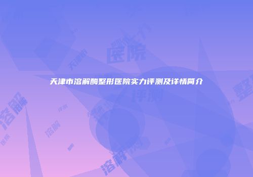 天津市溶解酶整形医院实力评测及详情简介