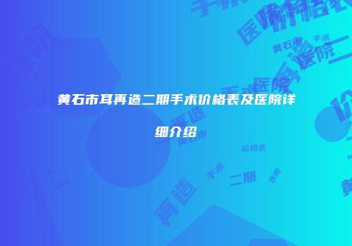 黄石市耳再造二期手术价格表及医院详细介绍