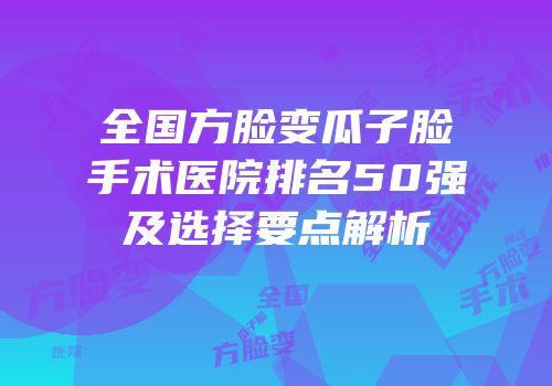 全国方脸变瓜子脸手术医院排名50强及选择要点解析