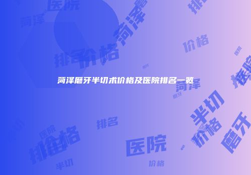 菏泽磨牙半切术价格及医院排名一览
