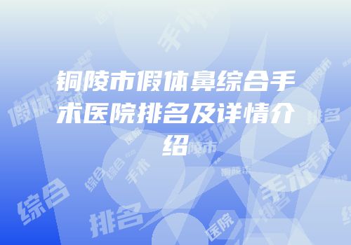 铜陵市假体鼻综合手术医院排名及详情介绍