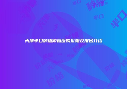 天津半口种植修复医院价格及排名介绍