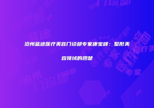 沧州蓝途医疗美容门诊部专家康宝峰：整形美容领域的翘楚