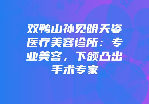 双鸭山孙见明天姿医疗美容诊所：专业美容，下颌凸出手术专家