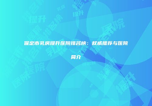保定市乳房提升医院排名榜：权威推荐与医院简介