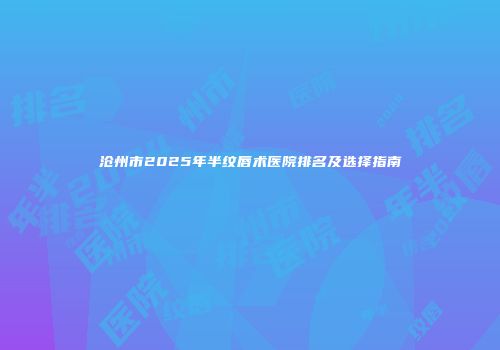 沧州市2025年半纹唇术医院排名及选择指南