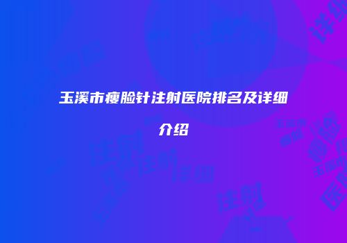 玉溪市瘦脸针注射医院排名及详细介绍