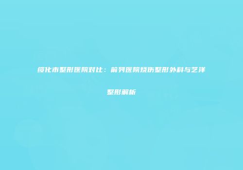 绥化市整形医院对比：前列医院烧伤整形外科与艺洋整形解析