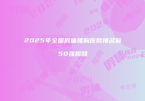 2025年全国假体隆胸医院排名前50强揭晓