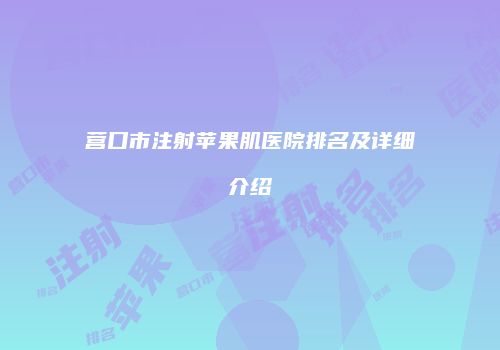 营口市注射苹果肌医院排名及详细介绍