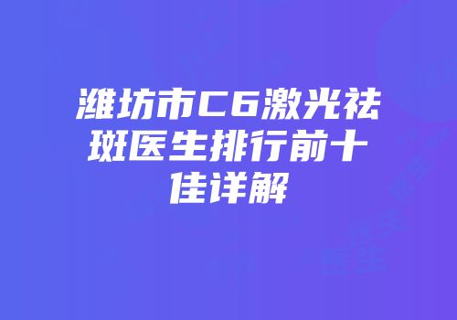 潍坊市C6激光祛斑医生排行前十佳详解