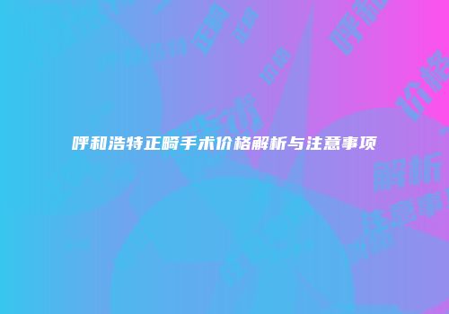 呼和浩特正畸手术价格解析与注意事项