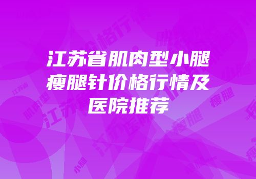 江苏省肌肉型小腿瘦腿针价格行情及医院推荐