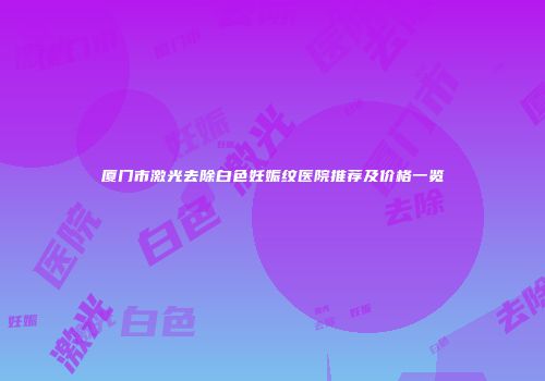 厦门市激光去除白色妊娠纹医院推荐及价格一览