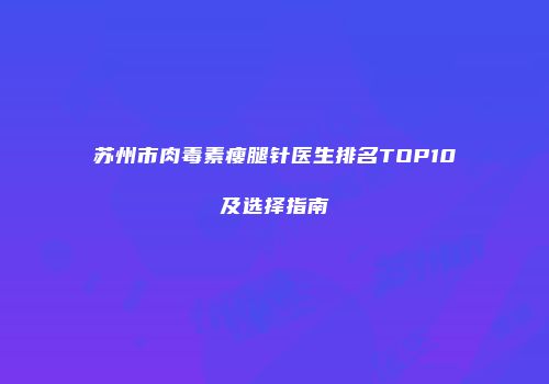 苏州市肉毒素瘦腿针医生排名TOP10及选择指南