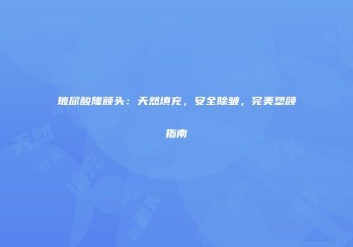 玻尿酸隆额头：天然填充，安全除皱，完美塑颜指南