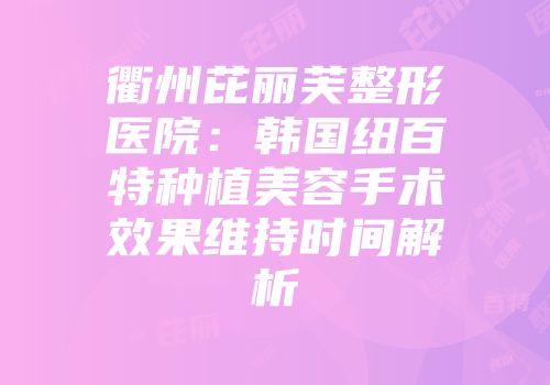 衢州芘丽芙整形医院：韩国纽百特种植美容手术效果维持时间解析
