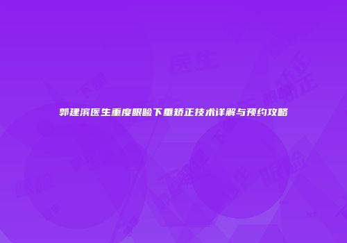 郭建滨医生重度眼睑下垂矫正技术详解与预约攻略