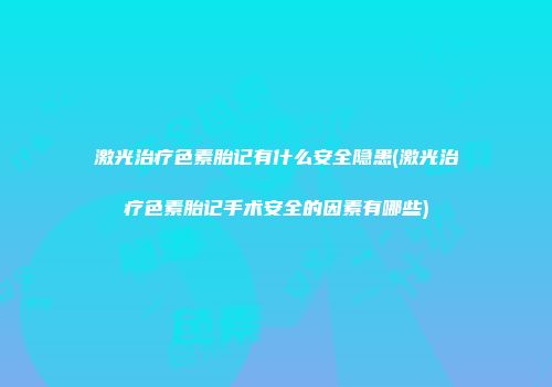 激光治疗色素胎记有什么安全隐患(激光治疗色素胎记手术安全的因素有哪些)