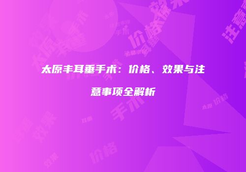 太原丰耳垂手术：价格、效果与注意事项全解析
