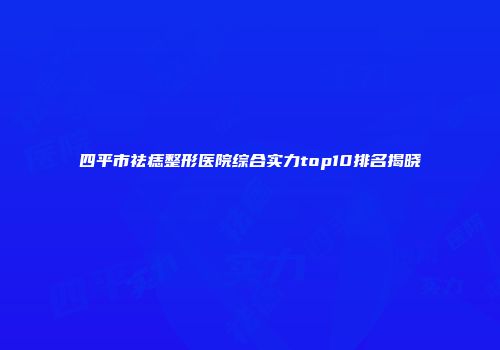 四平市祛痣整形医院综合实力top10排名揭晓
