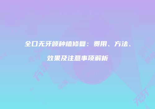 全口无牙颌种植修复：费用、方法、效果及注意事项解析