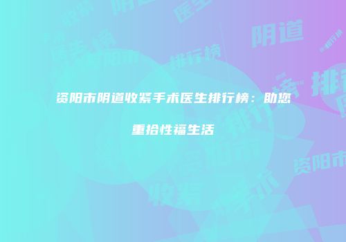 资阳市阴道收紧手术医生排行榜：助您重拾性福生活