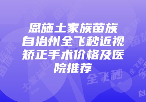 恩施土家族苗族自治州全飞秒近视矫正手术价格及医院推荐