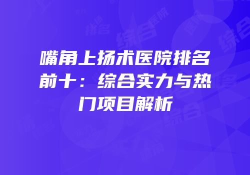 嘴角上扬术医院排名前十：综合实力与热门项目解析