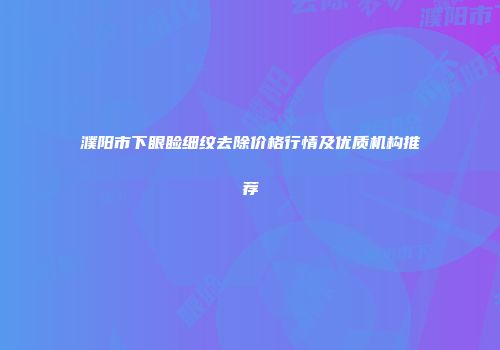 濮阳市下眼睑细纹去除价格行情及优质机构推荐