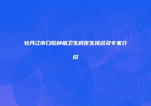 牡丹江市口腔种植卫生桥医生排名及专家介绍