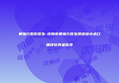 黄瑞兴整形医生-沈阳市黄瑞兴医生阴道缩小术口碑评价真是反馈