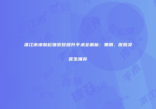 湛江市皮肤松弛紧致提升手术全解析：费用、医院及医生推荐