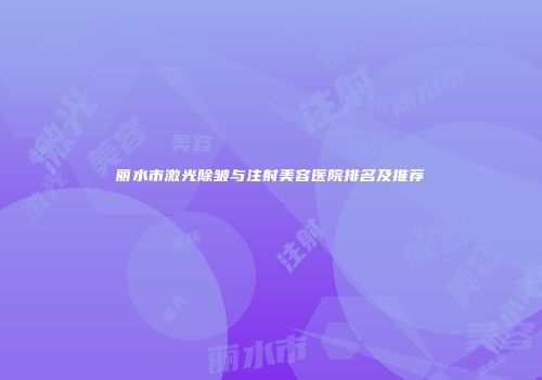 丽水市激光除皱与注射美容医院排名及推荐
