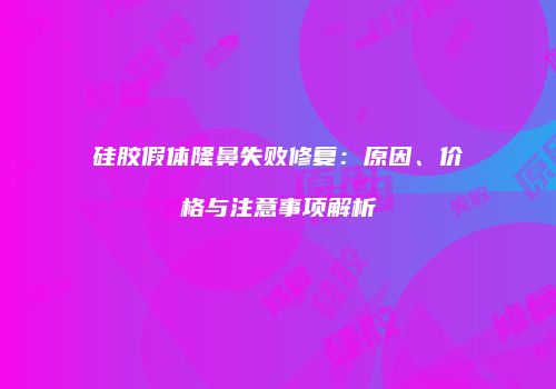 硅胶假体隆鼻失败修复：原因、价格与注意事项解析