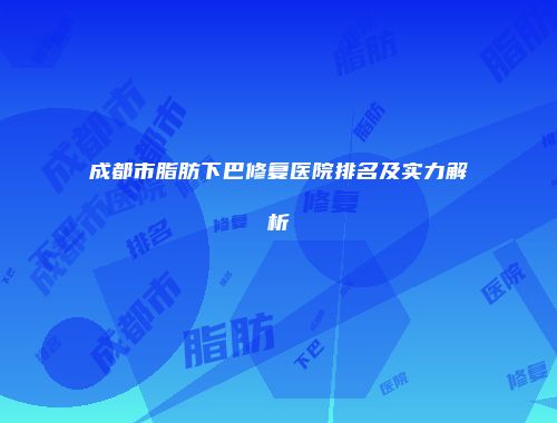 成都市脂肪下巴修复医院排名及实力解析