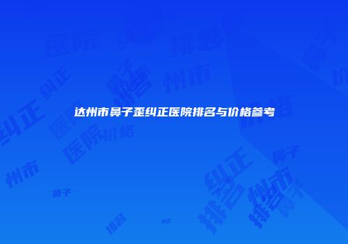 达州市鼻子歪纠正医院排名与价格参考