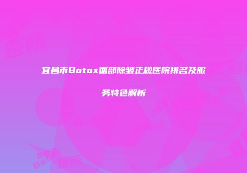 宜昌市Botox面部除皱正规医院排名及服务特色解析