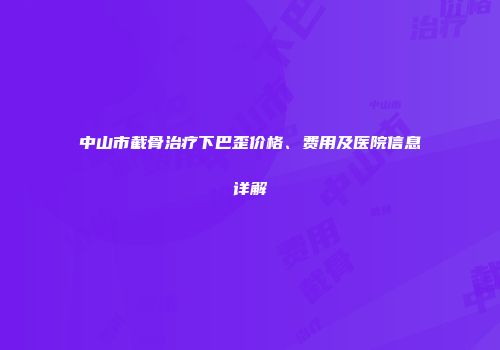 中山市截骨治疗下巴歪价格、费用及医院信息详解