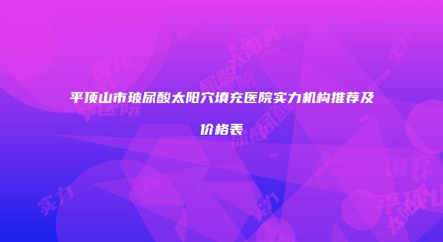 平顶山市玻尿酸太阳穴填充医院实力机构推荐及价格表