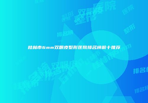 桂林市6mm双眼皮整形医院排名榜前十推荐