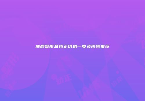 成都整形耳矫正价格一览及医院推荐