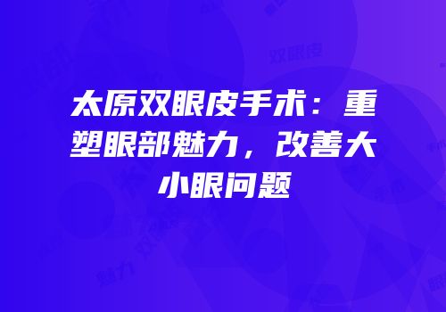 太原双眼皮手术：重塑眼部魅力，改善大小眼问题