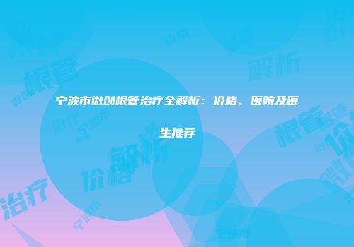 宁波市微创根管治疗全解析：价格、医院及医生推荐