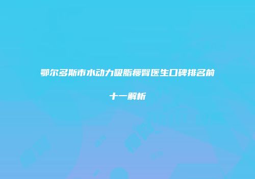 鄂尔多斯市水动力吸脂瘦臀医生口碑排名前十一解析