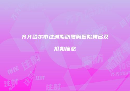 齐齐哈尔市注射脂肪隆胸医院排名及价格信息