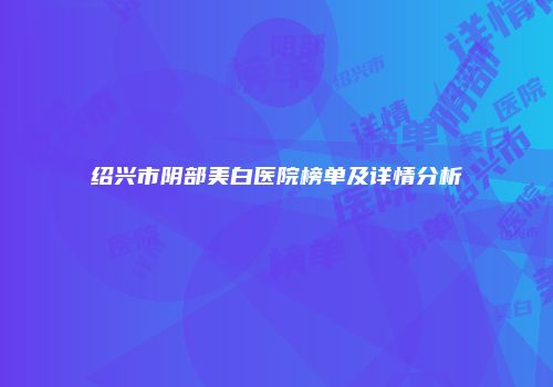 绍兴市阴部美白医院榜单及详情分析