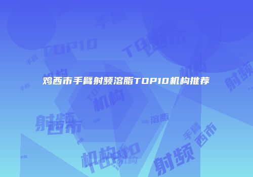 鸡西市手臂射频溶脂TOP10机构推荐