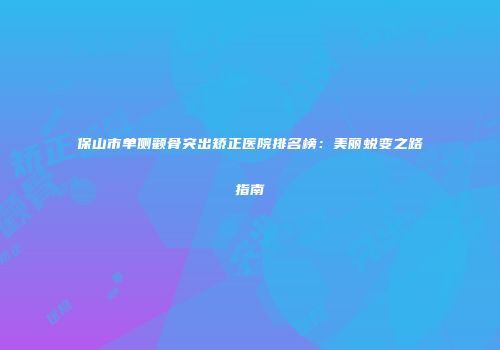 保山市单侧颧骨突出矫正医院排名榜：美丽蜕变之路指南